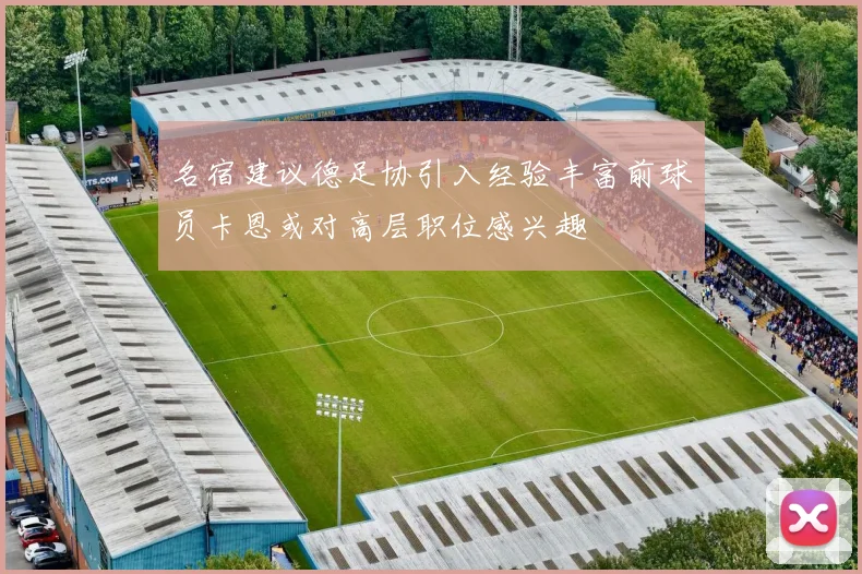 名宿建议德足协引入经验丰富前球员卡恩或对高层职位感兴趣