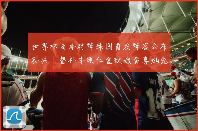 世界杯南非对阵韩国首发阵容公布孙兴慜替补李刚仁金玟哉黄喜灿先发