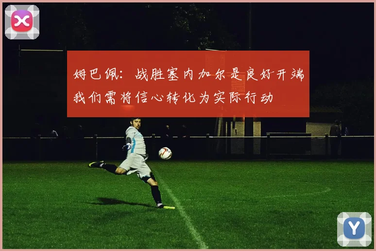 姆巴佩：战胜塞内加尔是良好开端我们需将信心转化为实际行动