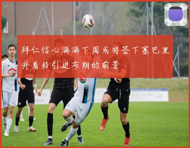 拜仁信心满满下周或将签下塞巴里并看好引进布朗的前景