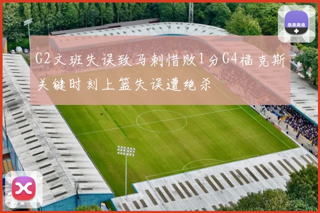 G2文班失误致马刺惜败1分G4福克斯关键时刻上篮失误遭绝杀
