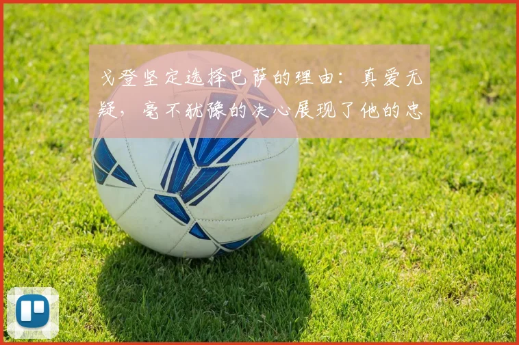 戈登坚定选择巴萨的理由：真爱无疑，毫不犹豫的决心展现了他的忠诚