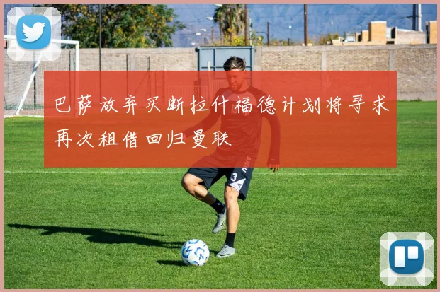 巴萨放弃买断拉什福德计划将寻求再次租借回归曼联