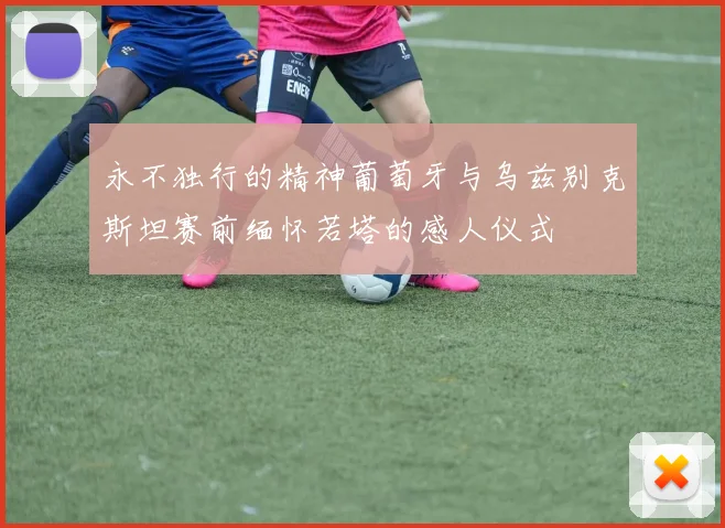 永不独行的精神葡萄牙与乌兹别克斯坦赛前缅怀若塔的感人仪式