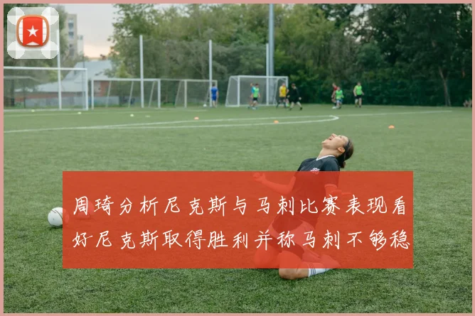 周琦分析尼克斯与马刺比赛表现看好尼克斯取得胜利并称马刺不够稳定