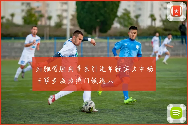 利雅得胜利寻求引进年轻实力中场卡萨多成为热门候选人