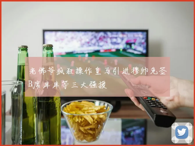 老佛爷疯狂操作皇马引进穆帅免签B席库库等三大强援