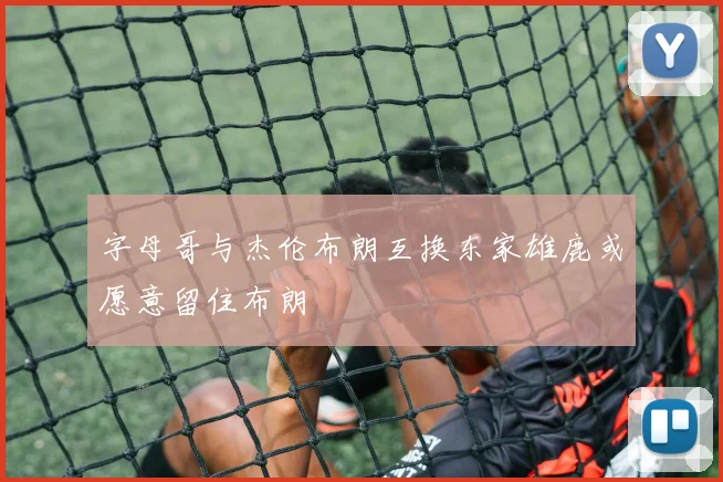 字母哥与杰伦布朗互换东家雄鹿或愿意留住布朗