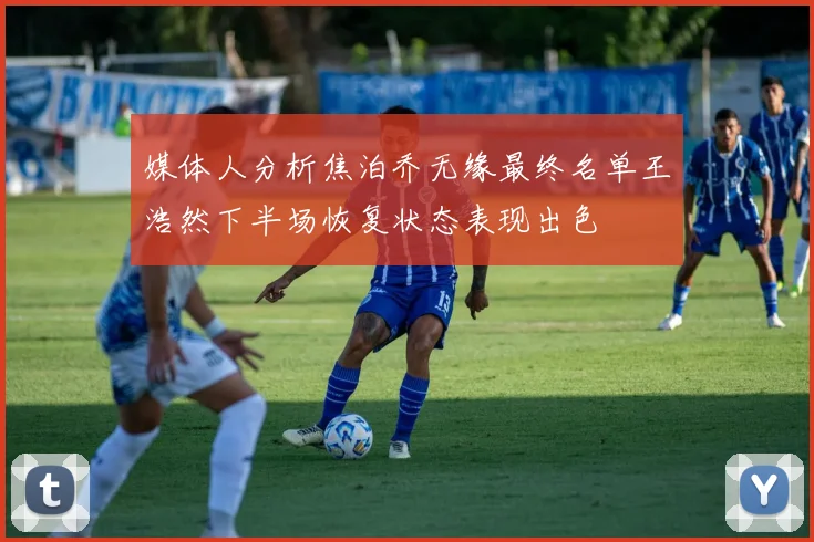 媒体人分析焦泊乔无缘最终名单王浩然下半场恢复状态表现出色