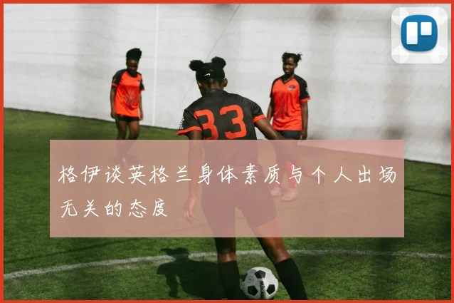 格伊谈英格兰身体素质与个人出场无关的态度