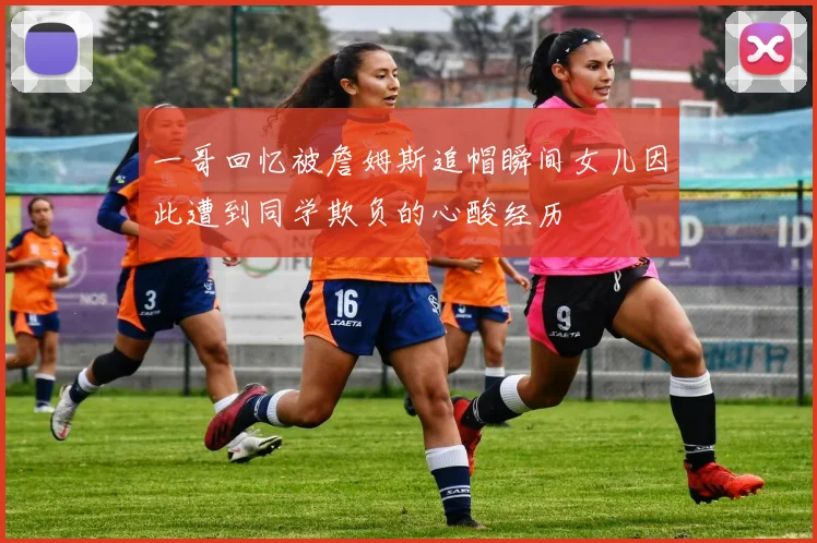 一哥回忆被詹姆斯追帽瞬间女儿因此遭到同学欺负的心酸经历