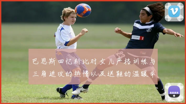 巴恩斯回忆科比对女儿严格训练与三角进攻的热情以及送鞋的温暖举动